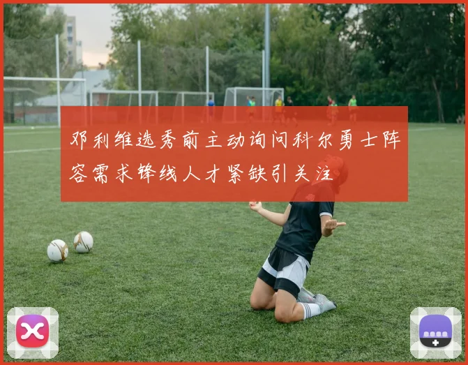 邓利维选秀前主动询问科尔勇士阵容需求锋线人才紧缺引关注