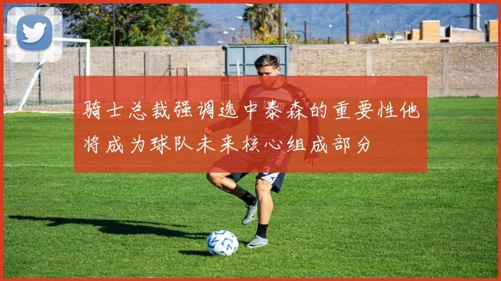 骑士总裁强调选中泰森的重要性他将成为球队未来核心组成部分