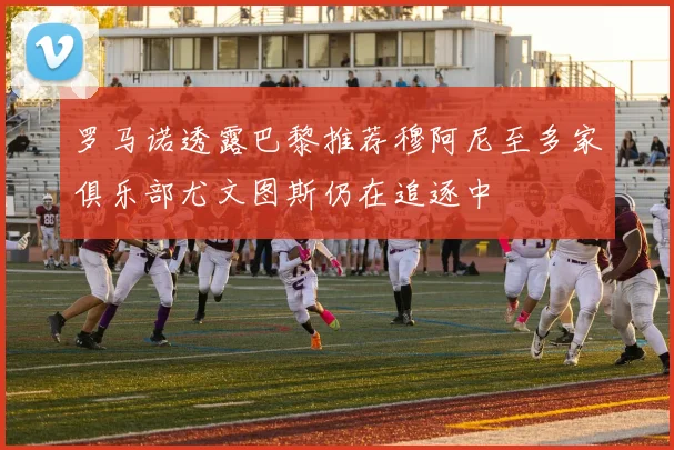 罗马诺透露巴黎推荐穆阿尼至多家俱乐部尤文图斯仍在追逐中