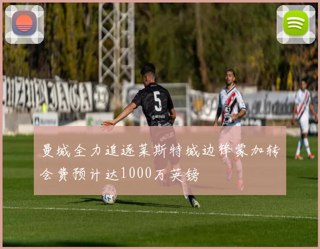 曼城全力追逐莱斯特城边锋蒙加转会费预计达1000万英镑