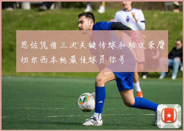 恩佐凭借三次关键传球和助攻荣膺切尔西本轮最佳球员称号