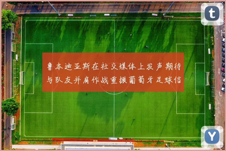 鲁本迪亚斯在社交媒体上发声期待与队友并肩作战重振葡萄牙足球信心
