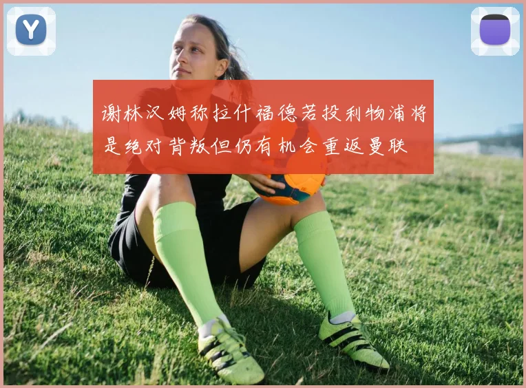 谢林汉姆称拉什福德若投利物浦将是绝对背叛但仍有机会重返曼联