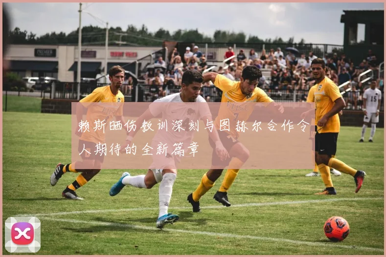 赖斯晒伤教训深刻与图赫尔合作令人期待的全新篇章