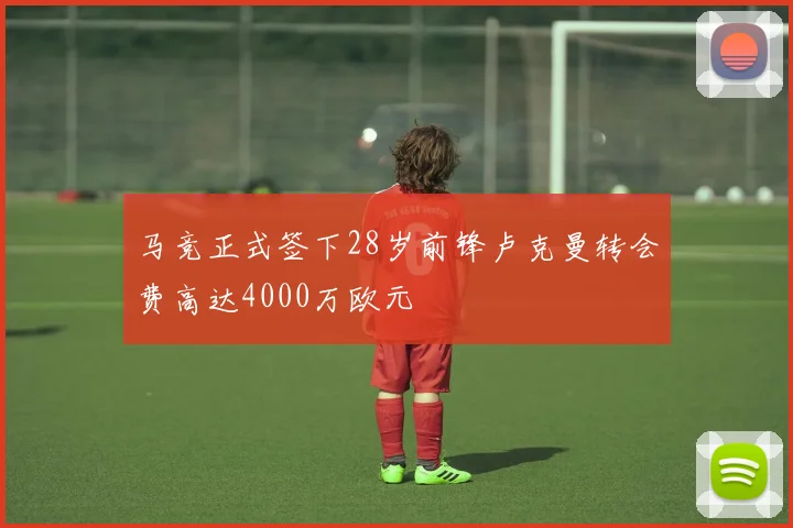 马竞正式签下28岁前锋卢克曼转会费高达4000万欧元