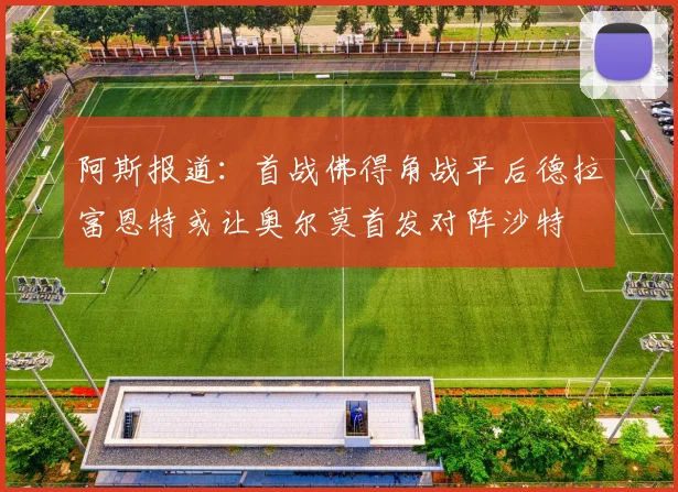 阿斯报道：首战佛得角战平后德拉富恩特或让奥尔莫首发对阵沙特