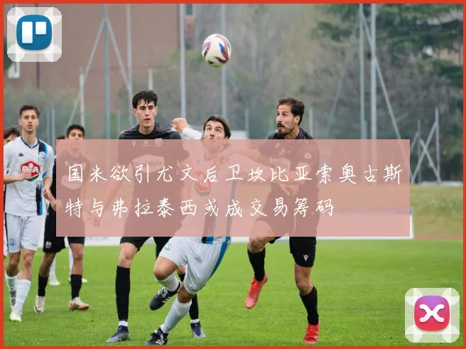 国米欲引尤文后卫坎比亚索奥古斯特与弗拉泰西或成交易筹码