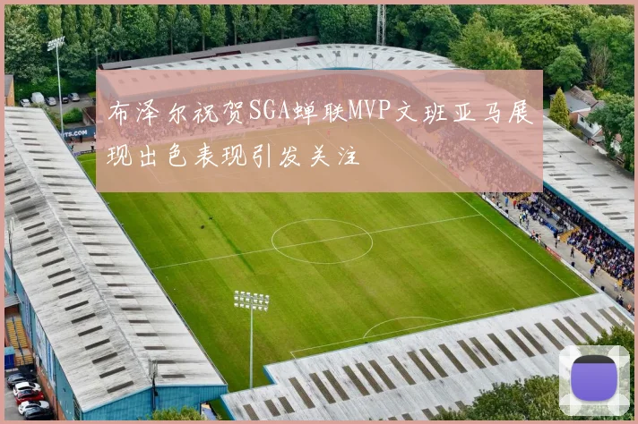 布泽尔祝贺SGA蝉联MVP文班亚马展现出色表现引发关注
