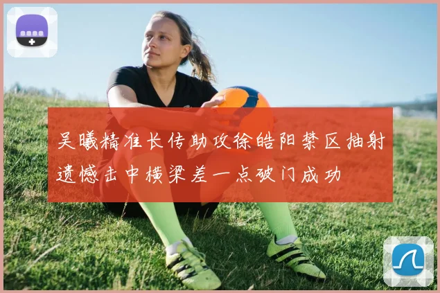 吴曦精准长传助攻徐皓阳禁区抽射遗憾击中横梁差一点破门成功