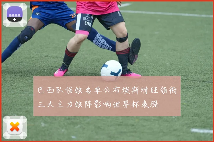 巴西队伤缺名单公布埃斯特旺领衔三大主力缺阵影响世界杯表现