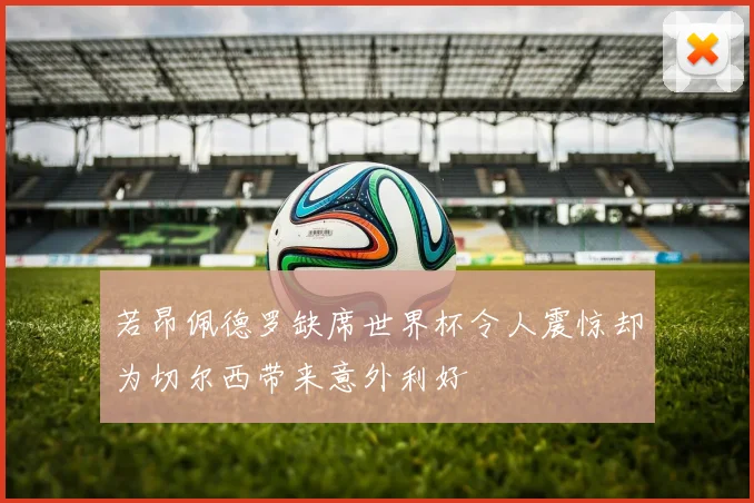 若昂佩德罗缺席世界杯令人震惊却为切尔西带来意外利好