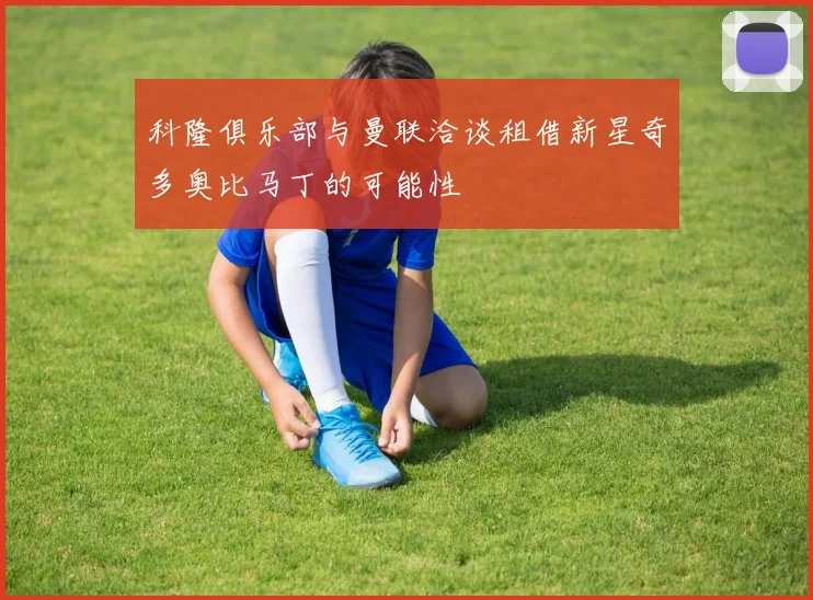 科隆俱乐部与曼联洽谈租借新星奇多奥比马丁的可能性