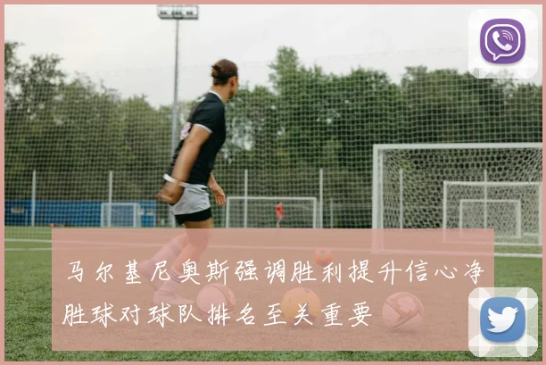 马尔基尼奥斯强调胜利提升信心净胜球对球队排名至关重要