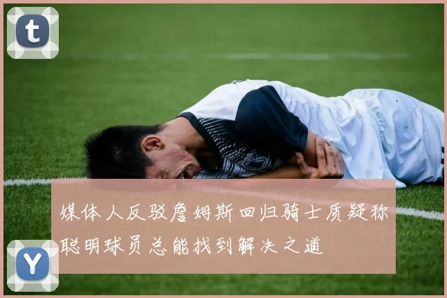 媒体人反驳詹姆斯回归骑士质疑称聪明球员总能找到解决之道