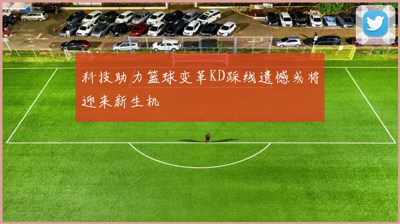 科技助力篮球变革KD踩线遗憾或将迎来新生机