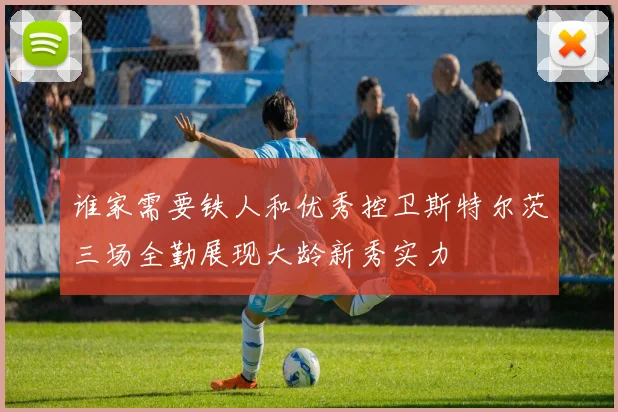 谁家需要铁人和优秀控卫斯特尔茨三场全勤展现大龄新秀实力