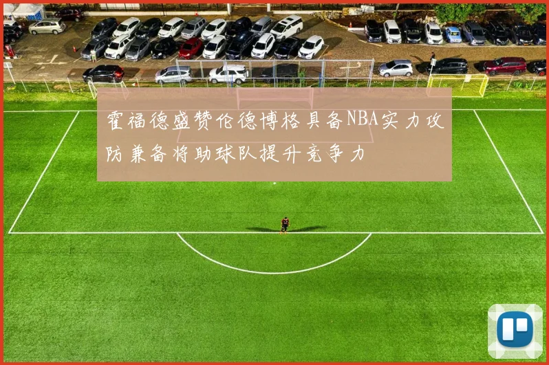 霍福德盛赞伦德博格具备NBA实力攻防兼备将助球队提升竞争力