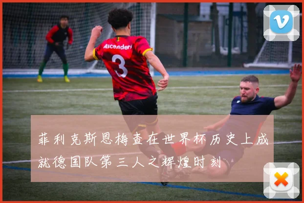 菲利克斯恩梅查在世界杯历史上成就德国队第三人之辉煌时刻