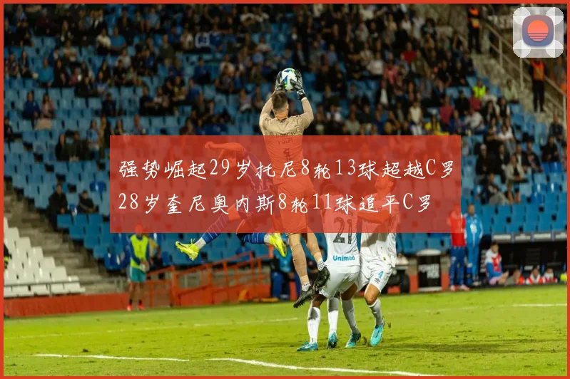 强势崛起29岁托尼8轮13球超越C罗28岁奎尼奥内斯8轮11球追平C罗