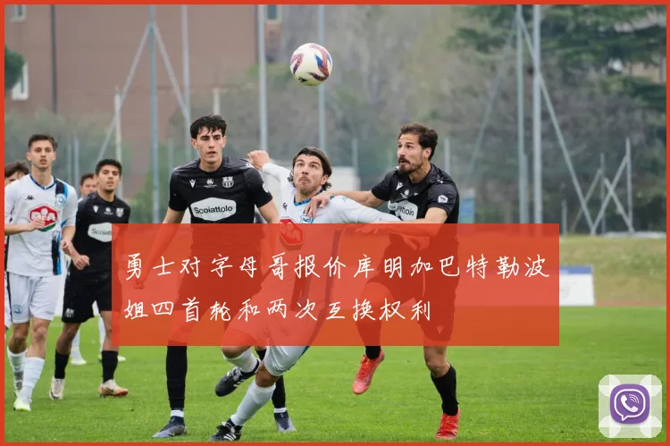 勇士对字母哥报价库明加巴特勒波姐四首轮和两次互换权利