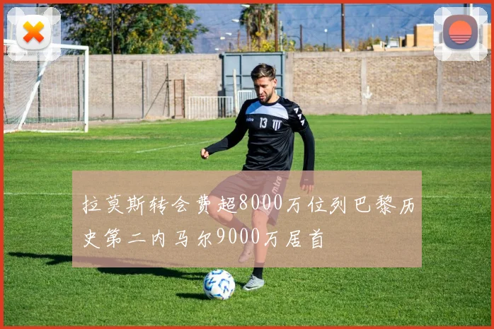 拉莫斯转会费超8000万位列巴黎历史第二内马尔9000万居首