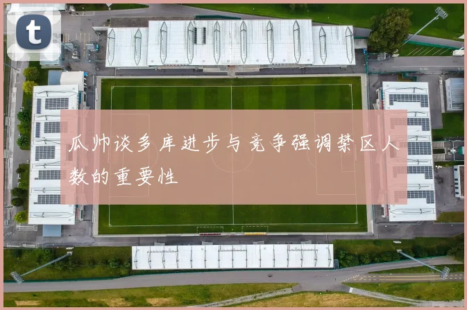 瓜帅谈多库进步与竞争强调禁区人数的重要性