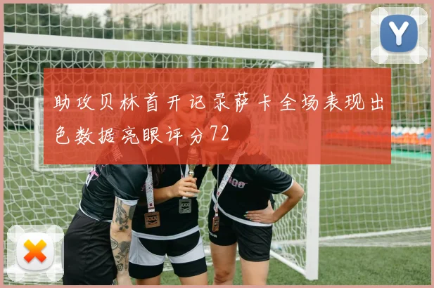 助攻贝林首开记录萨卡全场表现出色数据亮眼评分72