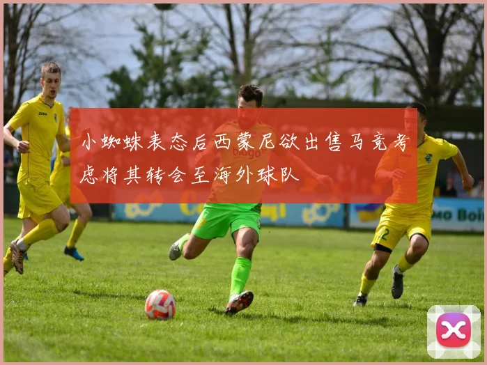 小蜘蛛表态后西蒙尼欲出售马竞考虑将其转会至海外球队