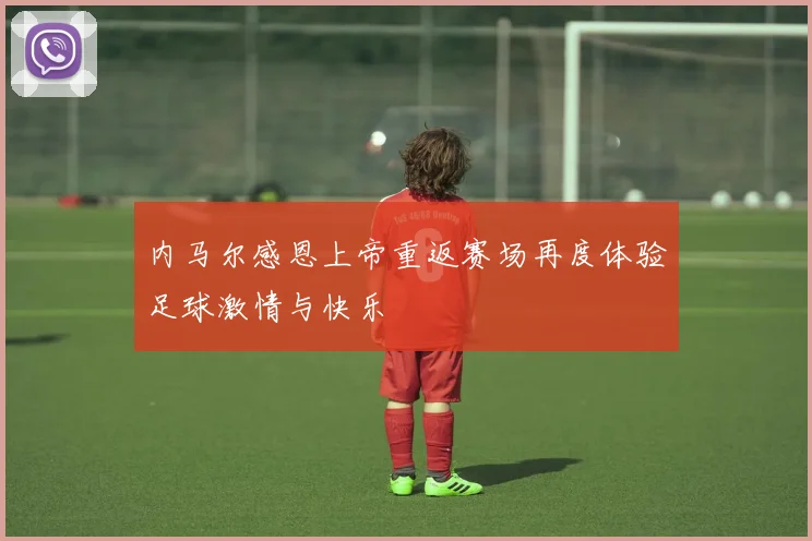 内马尔感恩上帝重返赛场再度体验足球激情与快乐