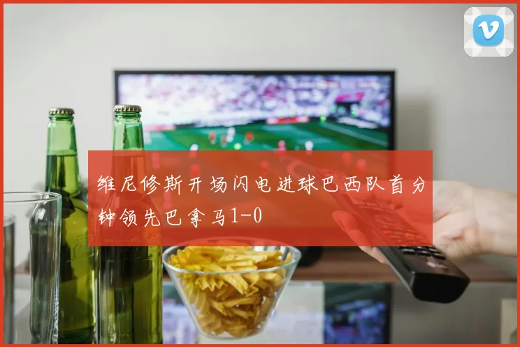维尼修斯开场闪电进球巴西队首分钟领先巴拿马1-0