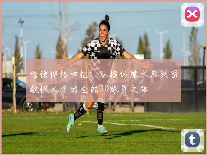 伦德博格回忆：从模仿魔术师到密歇根大学的全能3D球员之路
