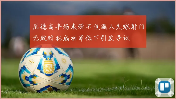 厄德高半场表现不佳漏人失球射门无效对抗成功率低下引发争议