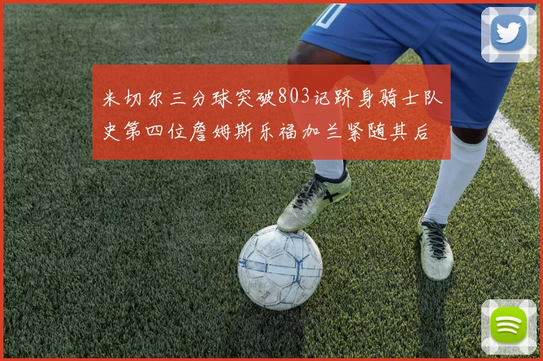 米切尔三分球突破803记跻身骑士队史第四位詹姆斯乐福加兰紧随其后