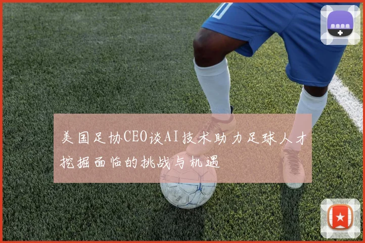 美国足协CEO谈AI技术助力足球人才挖掘面临的挑战与机遇