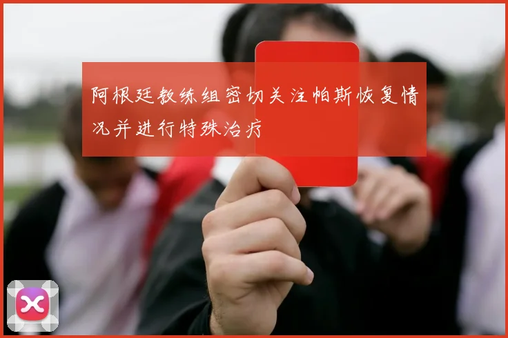 阿根廷教练组密切关注帕斯恢复情况并进行特殊治疗